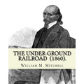 The Under-Ground Railroad (1860). By: William M. Mitchell: William M. Mitchell (c. 1826 - c. 1879) was an American writer, minister and abolitionist w