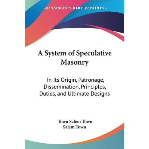 A System of Speculative Masonry: In Its Origin, Patronage, Dissemination, Principles, Duties, and Ultimate Designs