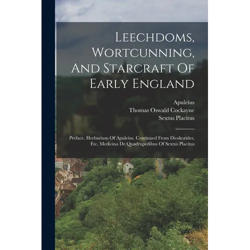 Leechdoms, Wortcunning, And Starcraft Of Early England: Preface. Herbarium Of Apuleius. Continued From Dioskorides, Etc. Medicina De Quadrupedibus Of
