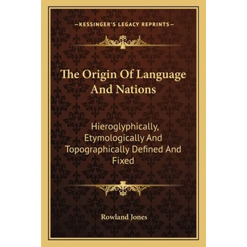 The Origin Of Language And Nations: Hieroglyphically, Etymologically And Topographically Defined And Fixed
