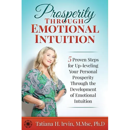 Prosperity Through Emotional Intuition: 5 Proven Steps for Up-leveling Your Personal Prosperity Through the Development of Emotional Intuition