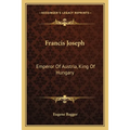 Francis Joseph: Emperor Of Austria, King Of Hungary