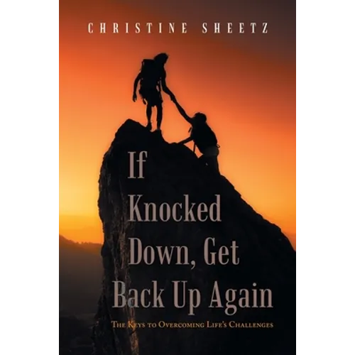 If Knocked Down, Get Back up Again: The Keys to Overcoming Life's Challenges