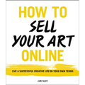 How to Sell Your Art Online: Live a Successful Creative Life on Your Own Terms