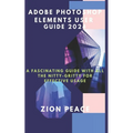 Adobe Photoshop Elements User Guide 2024: A fascinating Guide with all the nitty-gritty for Effective Usage
