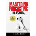 Mastering Podcasting For Beginners: How to Start a Profitable Podcasting Business from Home