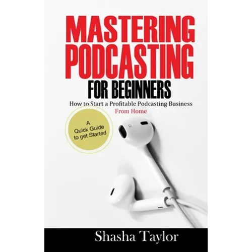 Mastering Podcasting For Beginners: How to Start a Profitable Podcasting Business from Home
