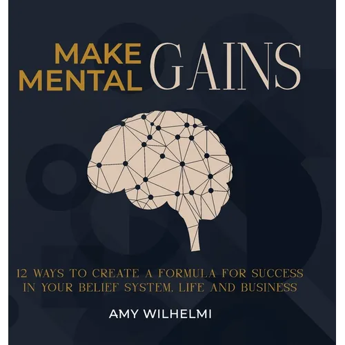 Make Mental Gains: 12 Ways to Create a Formula for Success in Your Belief System, Life and Business