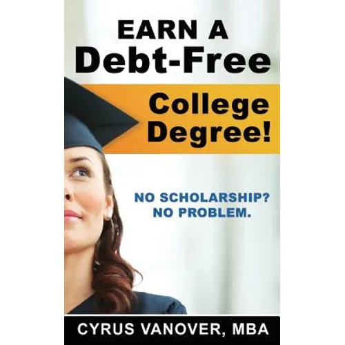 Earn A Debt-Free College Degree!: No Scholarship? No Problem.