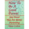 How To Be A Good Parent: 323 Great Tips For Better Parenting