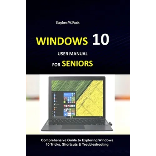 Windows 10 User Manual for Seniors: Comprehensive Guide to Exploring Windows 10 Tricks, Shortcuts & Troubleshooting
