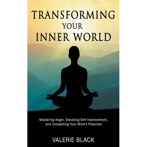 Transforming Your Inner World: Mastering Anger, Elevating Self-Improvement, and Unleashing Your Mind's Potential