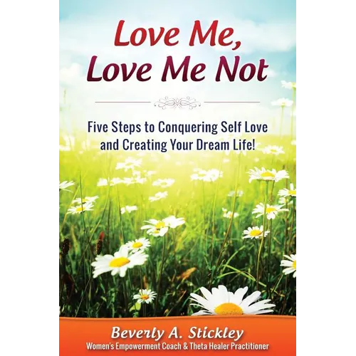 Love Me, Love Me Not: Five Steps to Conquering Self Love and Creating Your Dream Life!