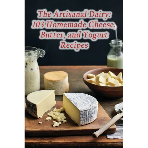 The Artisanal Dairy: 103 Homemade Cheese, Butter, and Yogurt Recipes
