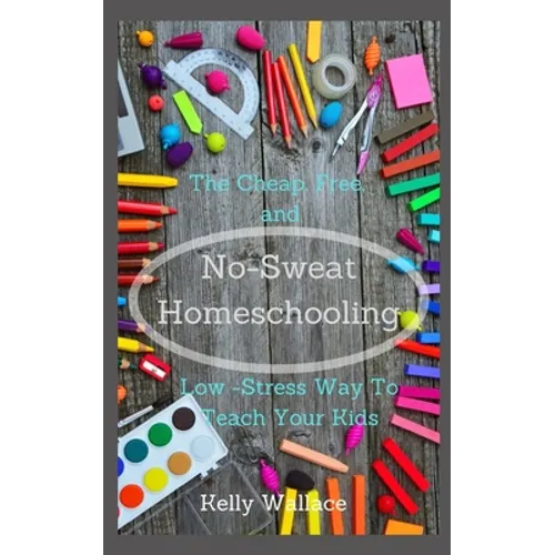 No Sweat Home Schooling: The Cheap, Free & Low-Stress Way To Teach Your Kids
