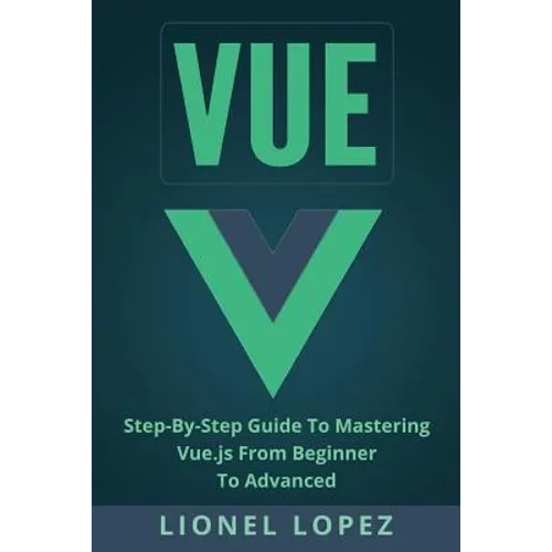 Vue: Step-By-Step Guide to Mastering Vue.Js from Beginner to Advanced