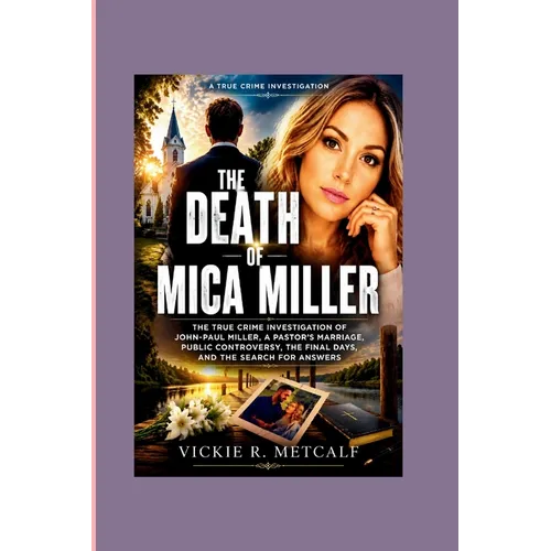 The Death of Mica Miller: The True Crime Investigation of John-Paul Miller, a Pastor's Marriage, Public Controversy, the Final Days, and the Search fo