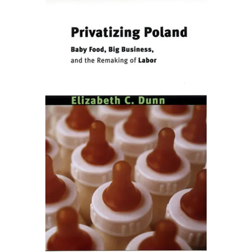 Privatizing Poland: Baby Food, Big Business, and the Remaking of Labor