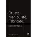 Situate, Manipulate, Fabricate: An Anthology of the Influences on Architectural Design and Production