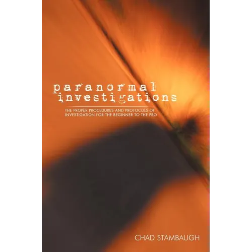 Paranormal Investigations: The Proper Procedures and Protocols of Investigation for the Beginner to the Pro