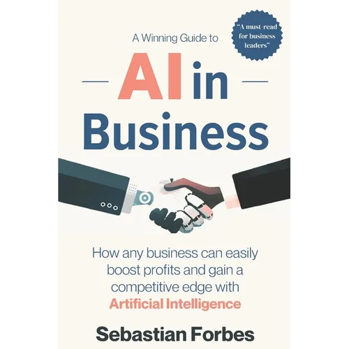 AI in Business: A Winning Guide to Artificial Intelligence: How Any Business Can Easily Boost Profits, Transform Operations and Gain a