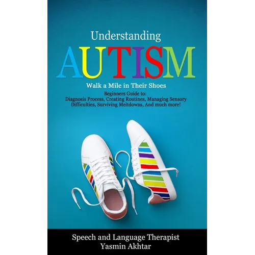 Understanding AUTISM, Walk A Mile in Their Shoes: Beginners Guide to: Diagnosis Process, Creating Routines, Managing Sensory Difficulties, Surviving M