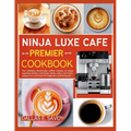 Ninja Luxe Cafe Premier Cookbook: The ultimate homemade coffee recipes to enjoy espresso drinks, cold brew, lattes, dairy, non-dairy, cappuccino and m