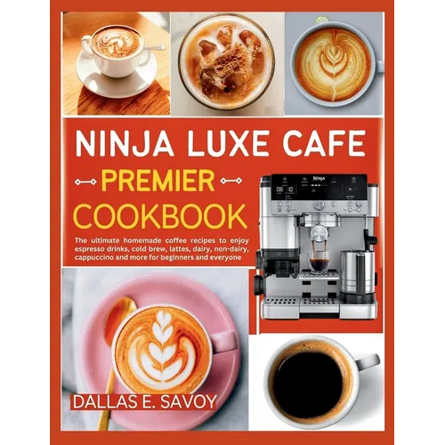 Ninja Luxe Cafe Premier Cookbook: The ultimate homemade coffee recipes to enjoy espresso drinks, cold brew, lattes, dairy, non-dairy, cappuccino and m