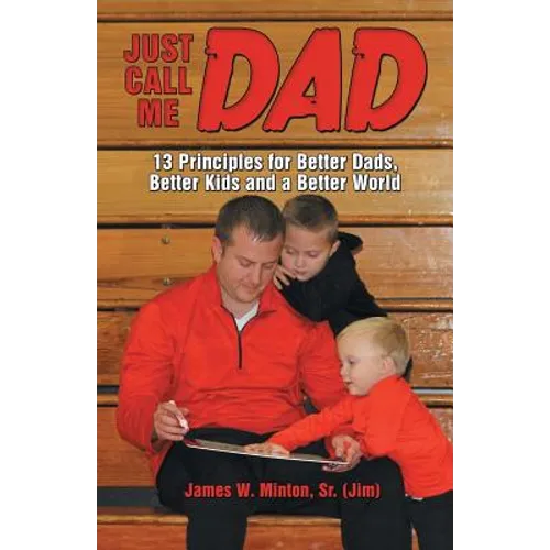 Just Call Me Dad: 13 Principles for Better Dads, Better Kids and a Better World