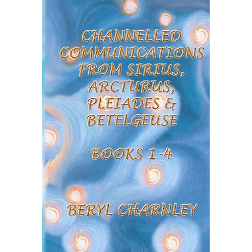 Channelled Communications from Sirius, Arcturus, Pleiades & Betelgeuse: Books 1 - 4