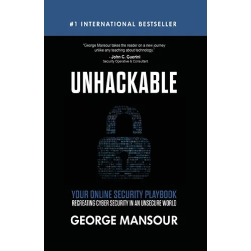 Unhackable: Your Online Security Playbook: Recreating Cyber Security in an Unsecure World