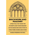 Brickwork And Masonry - A Practical Text Book For Students, And Those Engaged In The Design And Execution Of Structures In Brick And Stone