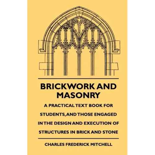 Brickwork And Masonry - A Practical Text Book For Students, And Those Engaged In The Design And Execution Of Structures In Brick And Stone