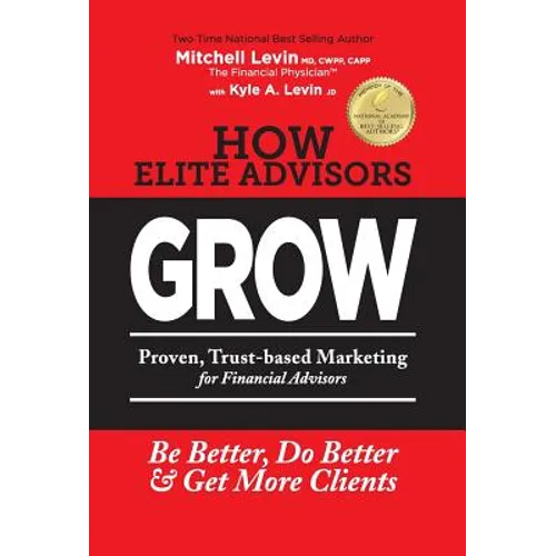 How Elite Advisors GROW!: PROVEN, TRUST-BASED, FINANCIAL ADVISOR MARKETING to Be Better, Do Better And Get More Clients
