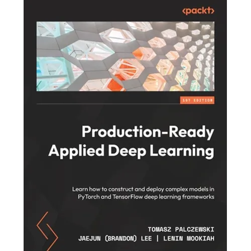 Production-Ready Applied Deep Learning: Learn how to construct and deploy complex models in PyTorch and TensorFlow deep learning frameworks