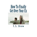 How To Finally Get Over Your Ex: Tried & Trusted Methods That REALLY Do Work!