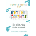 Mindful Habits for Better Parents: How to Stop Losing Your Sh*t and Start Owning Parenthood