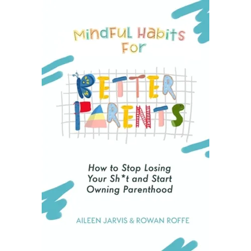 Mindful Habits for Better Parents: How to Stop Losing Your Sh*t and Start Owning Parenthood