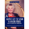 Alive at 75! and Cancer Free Due to Alternative Therapies: And Feeding the Body Properly to Heal Itself and Rebuild the Immune System