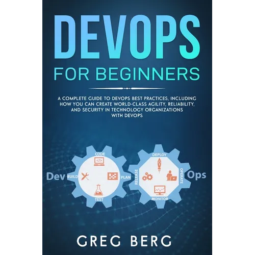 DevOps For Beginners: A Complete Guide To DevOps Best Practices (Including How You Can Create World-Class Agility, Reliability, And Security