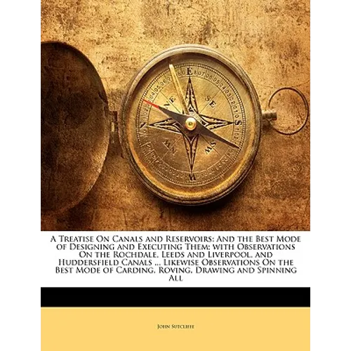 A Treatise on Canals and Reservoirs: And the Best Mode of Designing and Executing Them; With Observations on the Rochdale, Leeds and Liverpool, and Hu