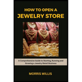 How to Open a Jewelry Store: A Comprehensive Guide to Starting, Running and Growing Your Own Jewelry Retailing Business
