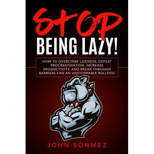 Stop Being Lazy: How to Overcome Laziness, Defeat Procrastination, Increase Productivity, and Break Through Barriers Like an Unstoppable Bulldog