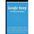 Google Keep For Beginners: The Comprehensive Guide To Note Taking, Organizing, Editing And Sharing Notes, Creating Voice Notes, And Setting Reminders