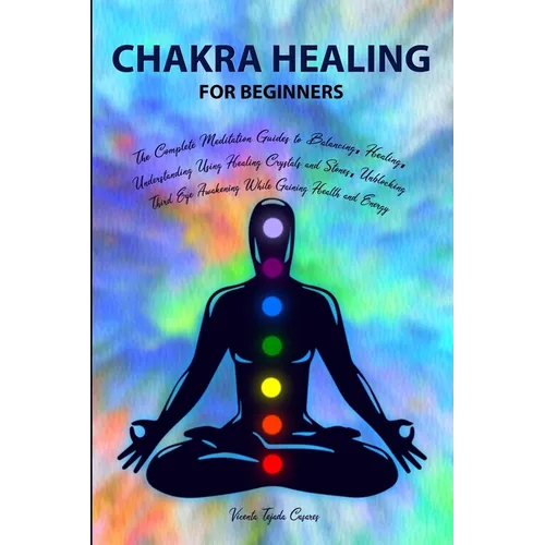 Chakra Healing for Beginners: Balancing, Healing, Understanding Using Healing Crystals and Stones, Unblocking Third Eye Awakening While Gaining Heal