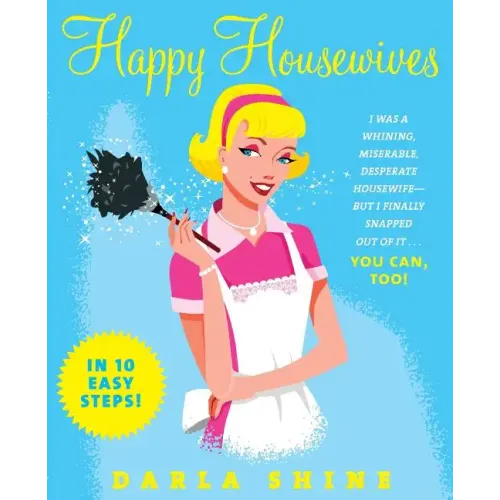 Happy Housewives: I Was a Whining, Miserable, Desperate Housewife--But I Finally Snapped Out of It...You Can, Too!