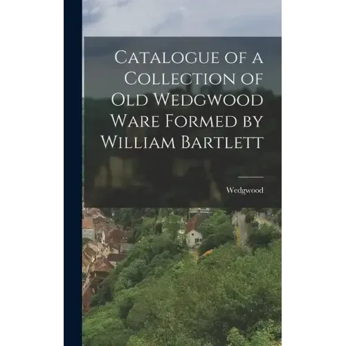 Catalogue of a Collection of Old Wedgwood Ware Formed by William Bartlett