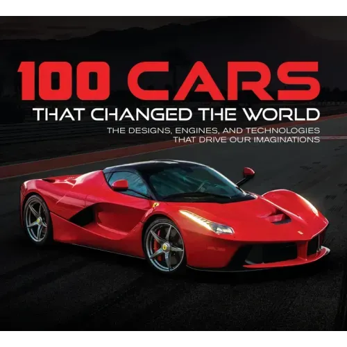 100 Cars That Changed the World: The Designs, Engines, and Technologies That Drive Our Imaginations