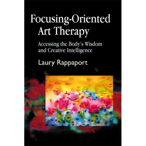 Focusing-Oriented Art Therapy: Accessing the Body's Wisdom and Creative Intelligence