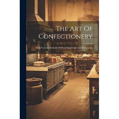 The Art Of Confectionery: With Various Methods Of Preserving Fruits And Fruit Juices